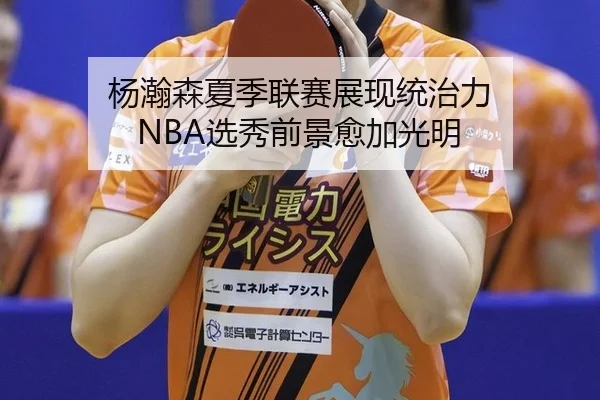 杨瀚森夏季联赛展现统治力 NBA选秀前景愈加光明