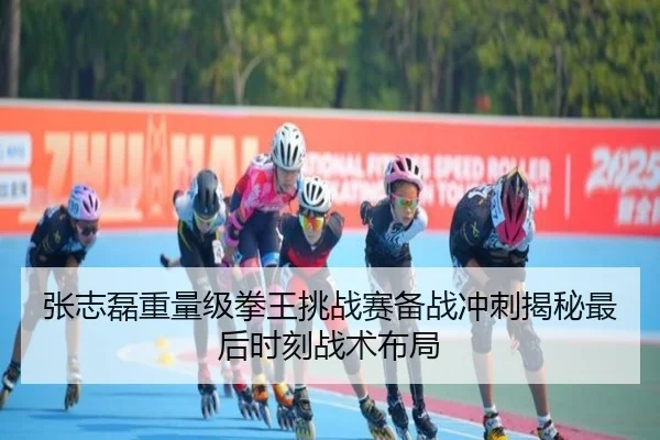 张志磊重量级拳王挑战赛备战冲刺揭秘最后时刻战术布局