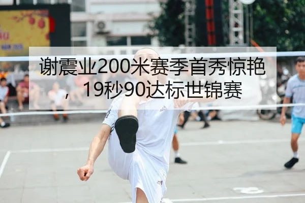 谢震业200米赛季首秀惊艳，19秒90达标世锦赛
