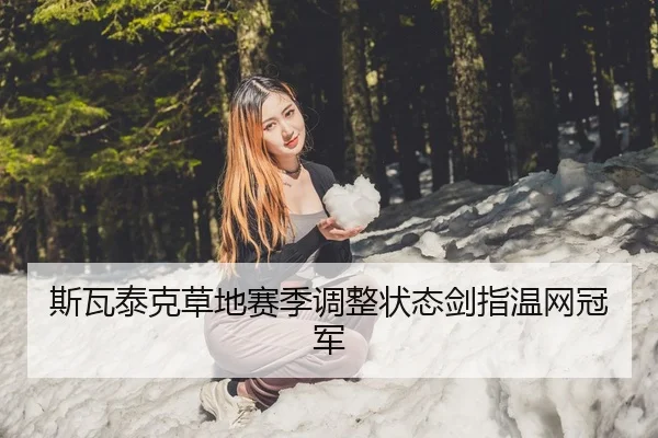斯瓦泰克草地赛季调整状态剑指温网冠军