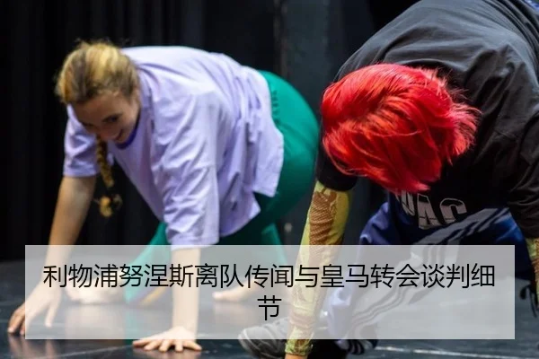 利物浦努涅斯离队传闻与皇马转会谈判细节