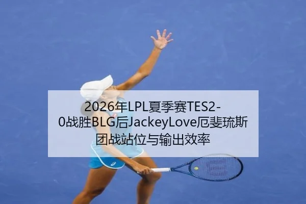 2026年LPL夏季赛TES2-0战胜BLG后JackeyLove厄斐琉斯团战站位与输出效率