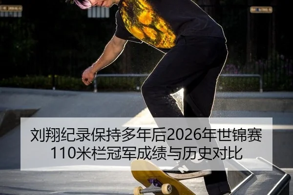 刘翔纪录保持多年后2026年世锦赛110米栏冠军成绩与历史对比