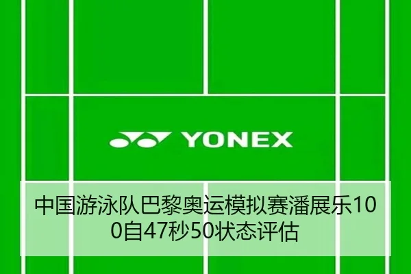 中国游泳队巴黎奥运模拟赛潘展乐100自47秒50状态评估